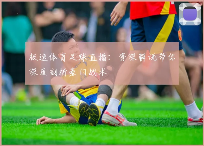 极速体育足球直播：资深解说带你深度剖析豪门战术