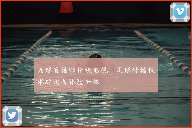 九球直播vs传统电视:足球转播技术对比与体验升级