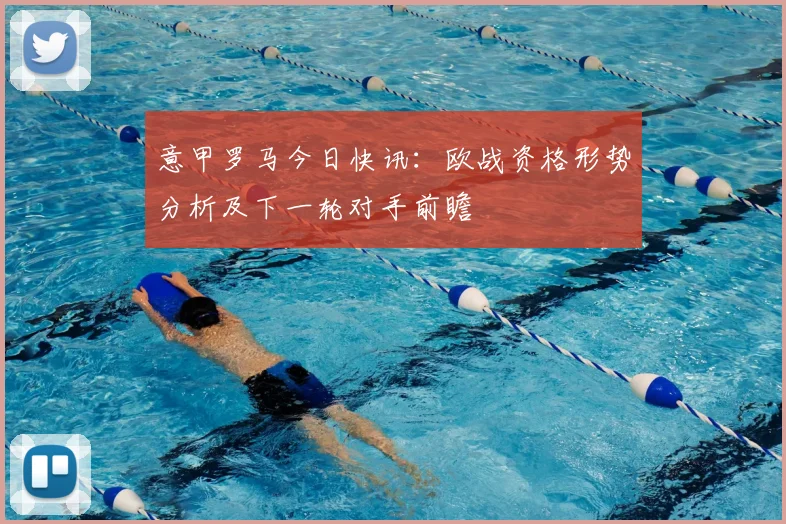 意甲罗马今日快讯：欧战资格形势分析及下一轮对手前瞻