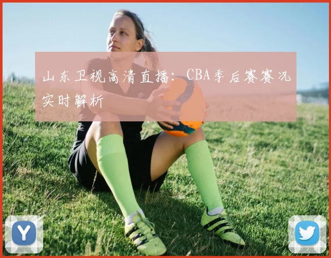 山东卫视高清直播：CBA季后赛赛况实时解析