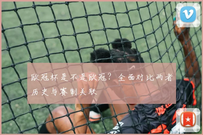 欧冠杯是不是欧冠？全面对比两者历史与赛制关联