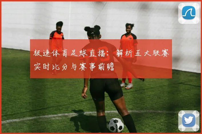 极速体育足球直播:解析五大联赛实时比分与赛事前瞻