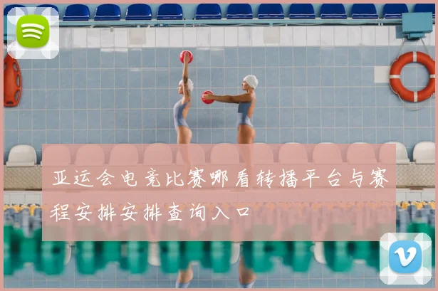 亚运会电竞比赛哪看转播平台与赛程安排安排查询入口