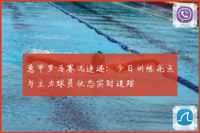 意甲罗马赛况速递：今日训练亮点与主力球员状态实时追踪