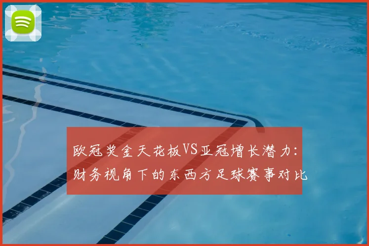 欧冠奖金天花板VS亚冠增长潜力：财务视角下的东西方足球赛事对比
