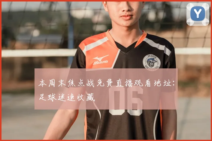 本周末焦点战免费直播观看地址:足球迷速收藏