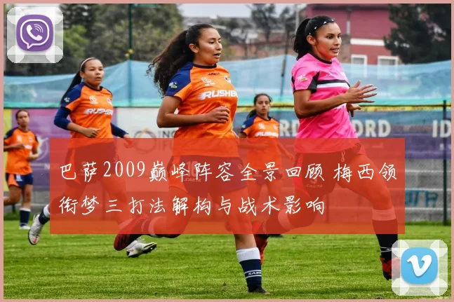 巴萨2009巅峰阵容全景回顾 梅西领衔梦三打法解构与战术影响