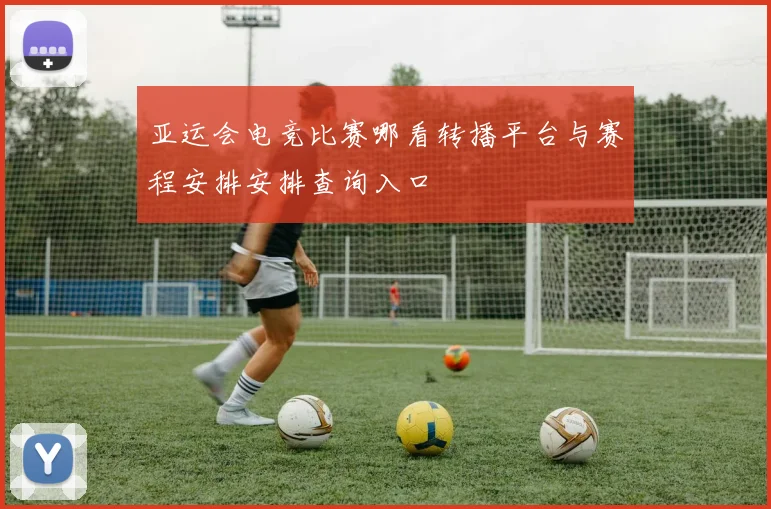 亚运会电竞比赛哪看转播平台与赛程安排安排查询入口