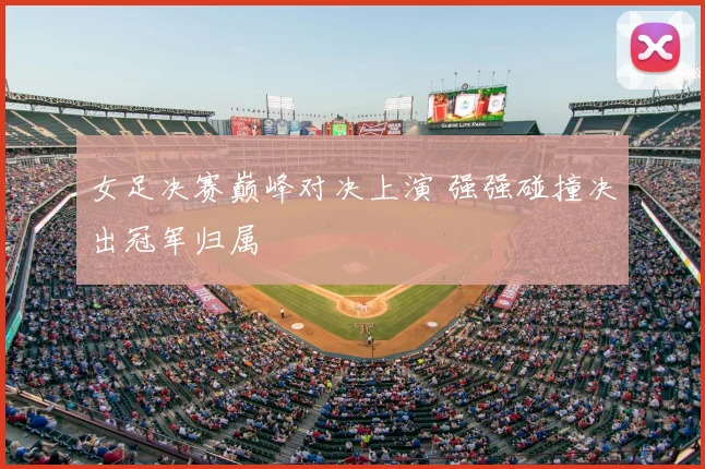 女足决赛巅峰对决上演 强强碰撞决出冠军归属