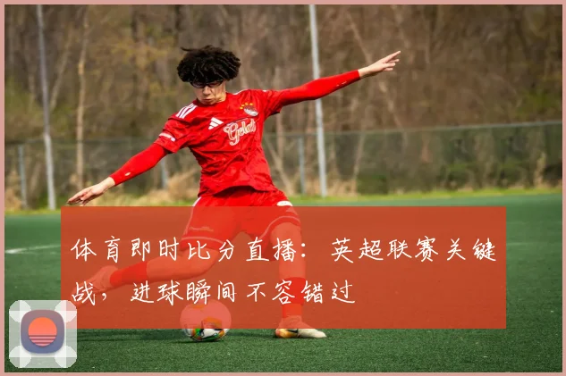 体育即时比分直播：英超联赛关键战，进球瞬间不容错过