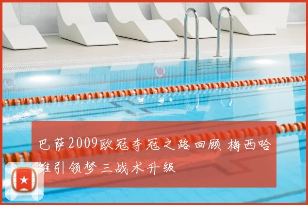 巴萨2009欧冠夺冠之路回顾 梅西哈维引领梦三战术升级