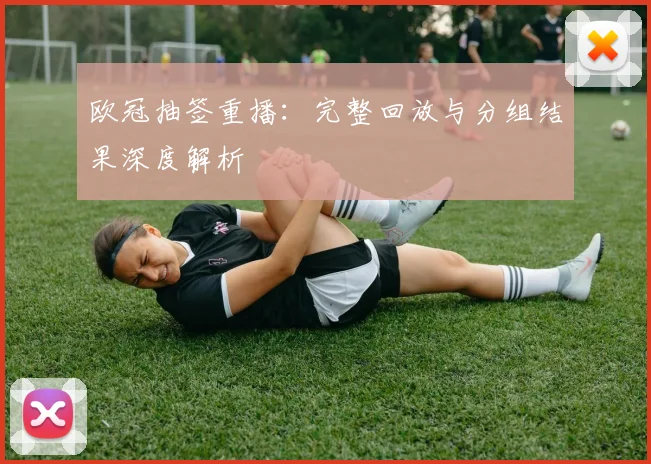欧冠抽签重播：完整回放与分组结果深度解析