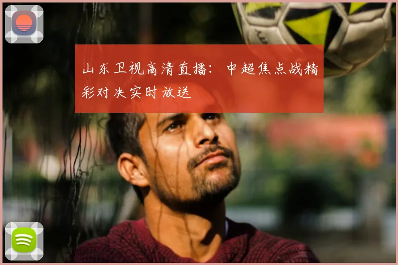 山东卫视高清直播：中超焦点战精彩对决实时放送