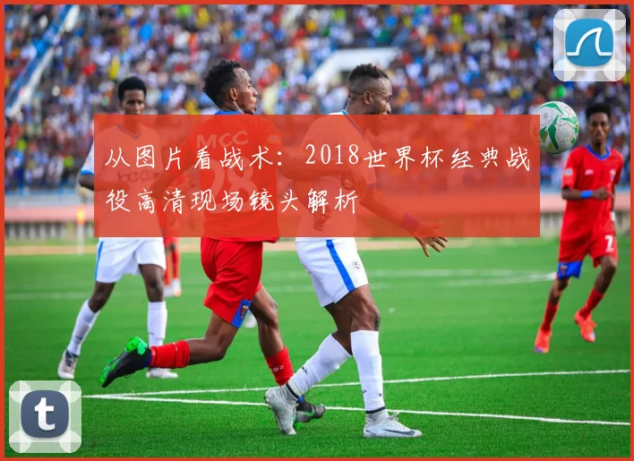 从图片看战术：2018世界杯经典战役高清现场镜头解析