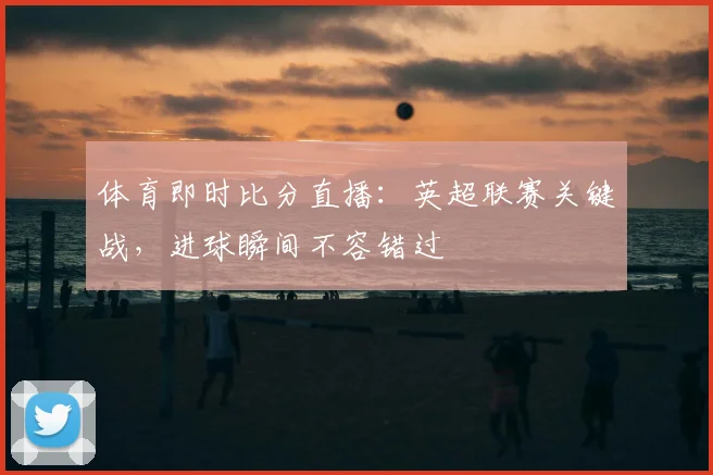 体育即时比分直播：英超联赛关键战，进球瞬间不容错过