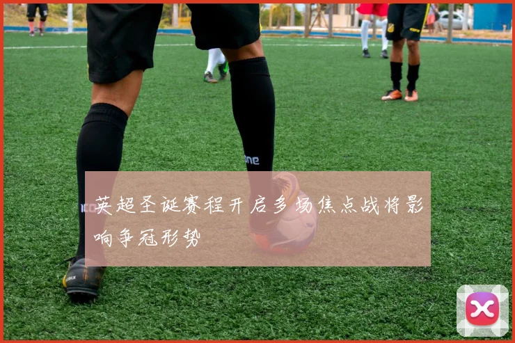 英超圣诞赛程开启多场焦点战将影响争冠形势